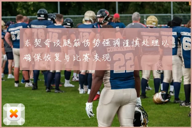 东契奇谈腿筋伤势强调谨慎处理以确保恢复与比赛表现