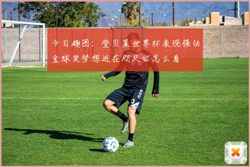今日趣图：登贝莱世界杯表现强劲金球奖梦想近在咫尺你怎么看