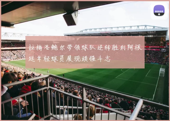 拉梅洛鲍尔带领球队逆转胜利阿根廷年轻球员展现顽强斗志