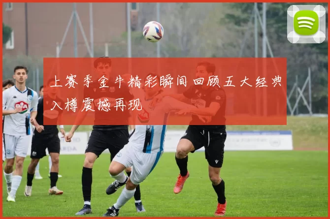上赛季金牛精彩瞬间回顾五大经典入樽震撼再现