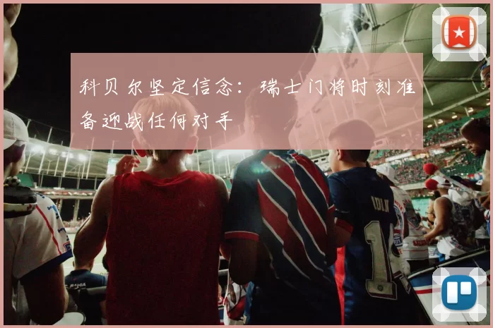 科贝尔坚定信念：瑞士门将时刻准备迎战任何对手