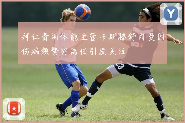 拜仁青训体能主管卡斯滕舒内曼因伤病频繁将离任引发关注
