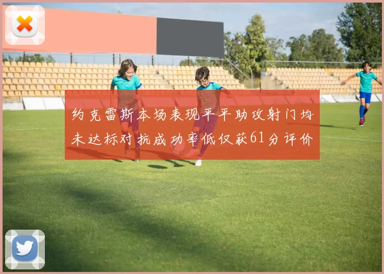 约克雷斯本场表现平平助攻射门均未达标对抗成功率低仅获61分评价