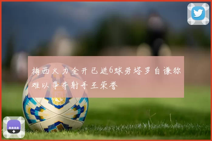梅西火力全开已进6球劳塔罗自谦称难以争夺射手王荣誉