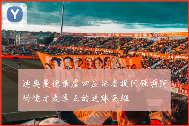 迪奥曼德谦虚回应记者提问强调阿玛德才是真正的进球英雄