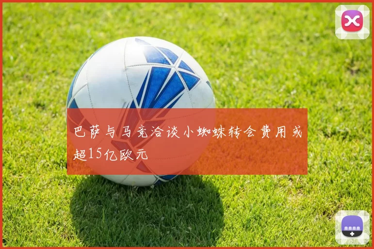 巴萨与马竞洽谈小蜘蛛转会费用或超15亿欧元