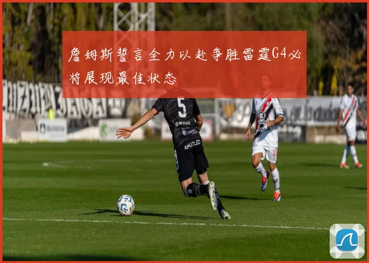 詹姆斯誓言全力以赴争胜雷霆G4必将展现最佳状态