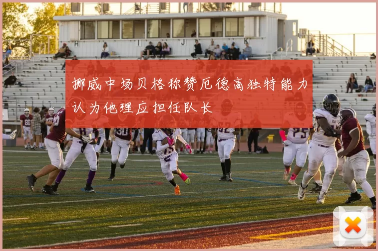 挪威中场贝格称赞厄德高独特能力认为他理应担任队长