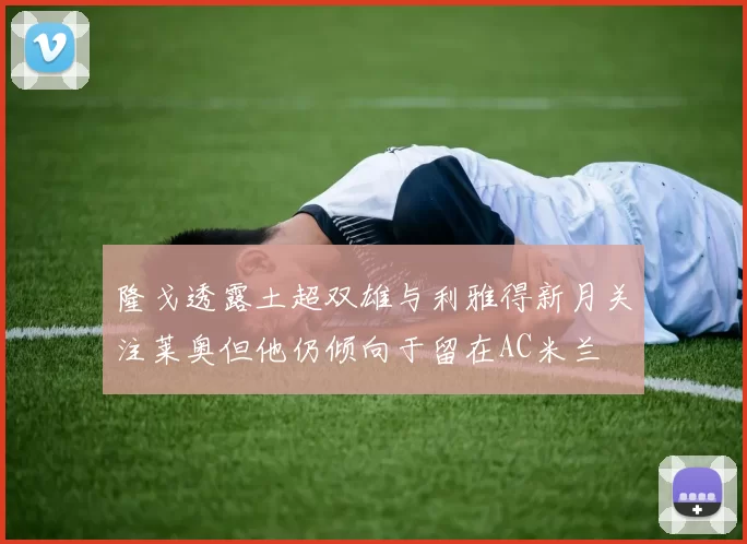 隆戈透露土超双雄与利雅得新月关注莱奥但他仍倾向于留在AC米兰