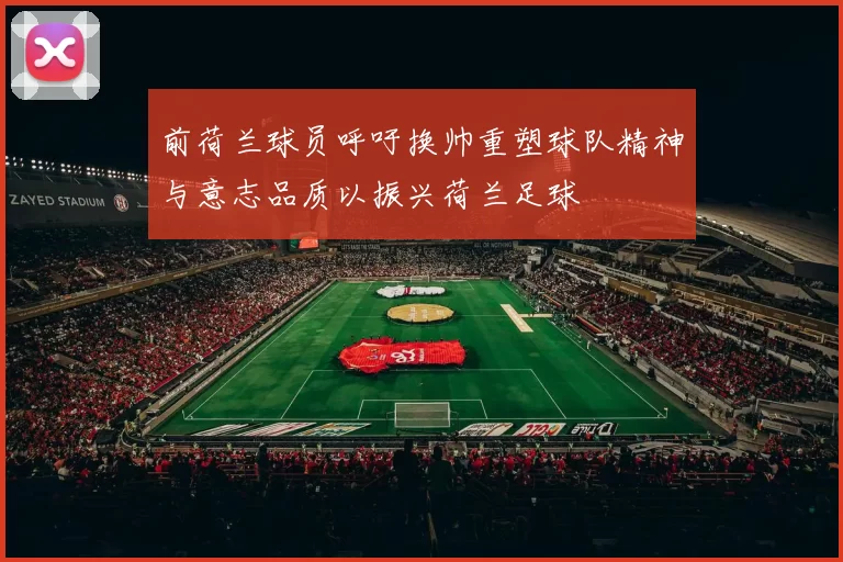 前荷兰球员呼吁换帅重塑球队精神与意志品质以振兴荷兰足球