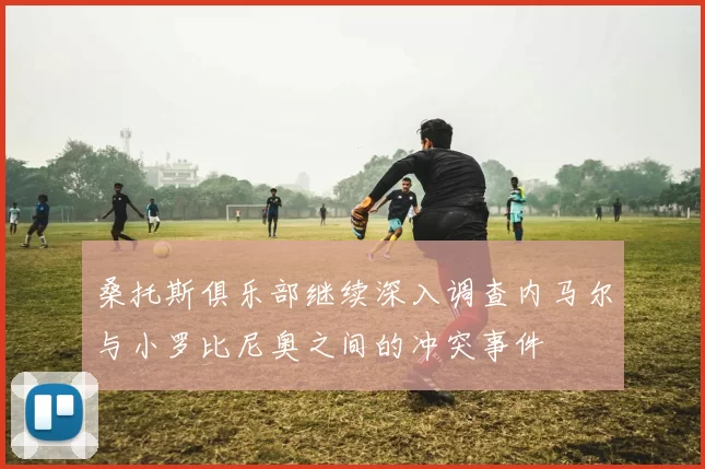 桑托斯俱乐部继续深入调查内马尔与小罗比尼奥之间的冲突事件